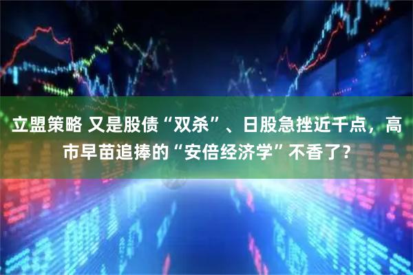 立盟策略 又是股债“双杀”、日股急挫近千点，高市早苗追捧的“安倍经济学”不香了？
