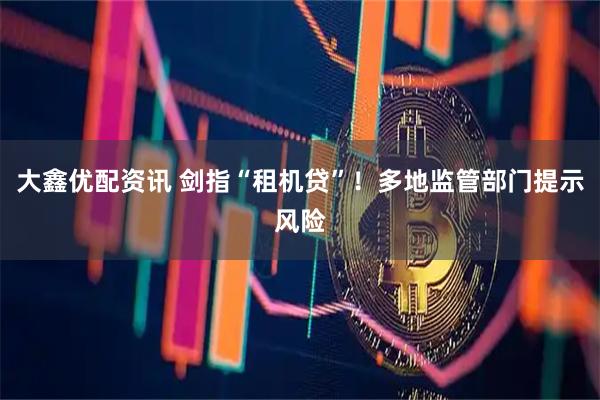 大鑫优配资讯 剑指“租机贷”！多地监管部门提示风险