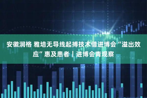 安徽润格 雅培无导线起搏技术借进博会“溢出效应”惠及患者｜进博会青观察