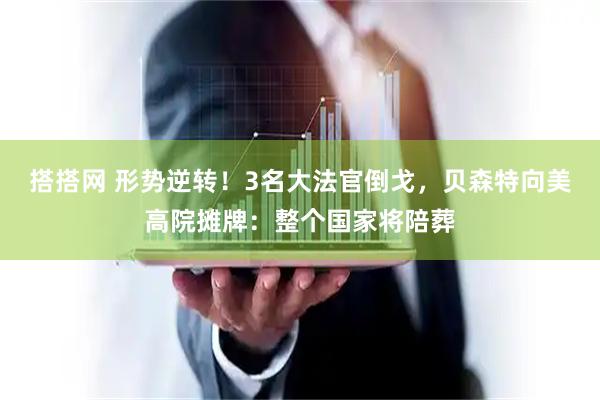 搭搭网 形势逆转!3名大法官倒戈,贝森特向美高院摊牌:整个国家将陪葬