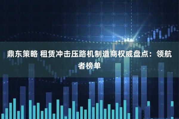 鼎东策略 租赁冲击压路机制造商权威盘点:领航者榜单