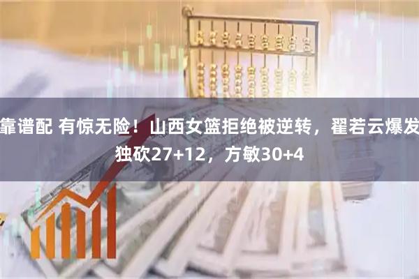 靠谱配 有惊无险！山西女篮拒绝被逆转，翟若云爆发独砍27+12，方敏30+4