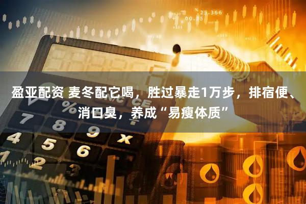 盈亚配资 麦冬配它喝，胜过暴走1万步，排宿便、消口臭，养成“易瘦体质”