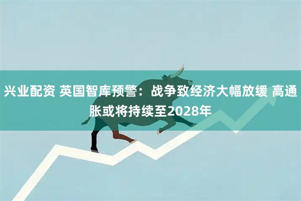 兴业配资 英国智库预警:战争致经济大幅放缓 高通胀或将持续至2028年