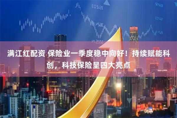 满江红配资 保险业一季度稳中向好!持续赋能科创,科技保险呈四大亮点