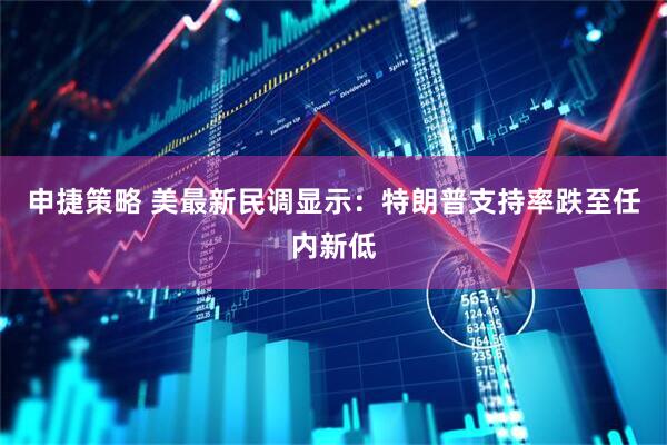 申捷策略 美最新民调显示：特朗普支持率跌至任内新低