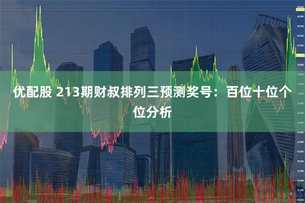 优配股 213期财叔排列三预测奖号：百位十位个位分析
