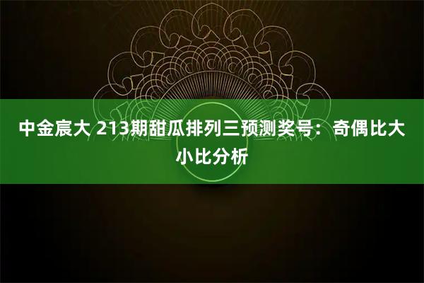中金宸大 213期甜瓜排列三预测奖号：奇偶比大小比分析