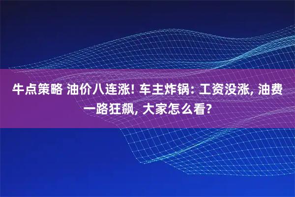 牛点策略 油价八连涨! 车主炸锅: 工资没涨, 油费一路狂飙, 大家怎么看?