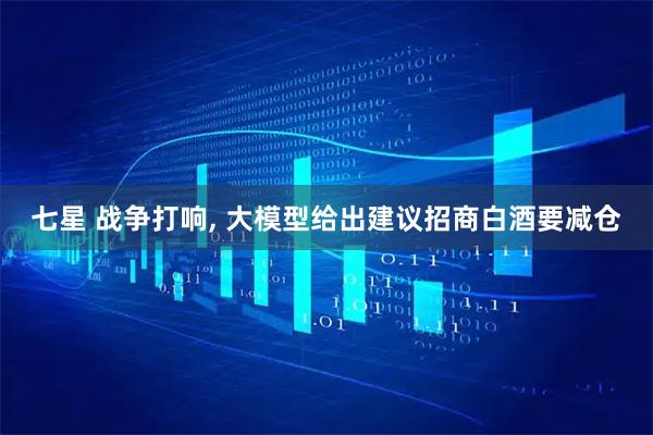 七星 战争打响, 大模型给出建议招商白酒要减仓