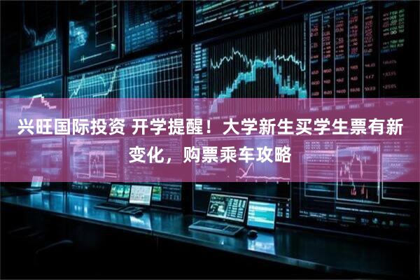 兴旺国际投资 开学提醒！大学新生买学生票有新变化，购票乘车攻略